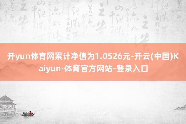 开yun体育网累计净值为1.0526元-开云(中国)Kaiyun·体育官方网站-登录入口