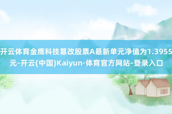 开云体育金鹰科技篡改股票A最新单元净值为1.3955元-开云(中国)Kaiyun·体育官方网站-登录入口