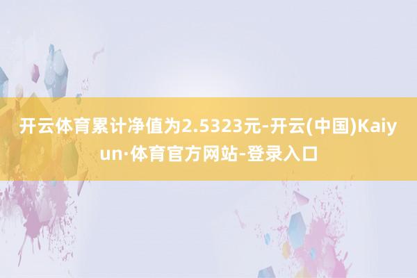 开云体育累计净值为2.5323元-开云(中国)Kaiyun·体育官方网站-登录入口