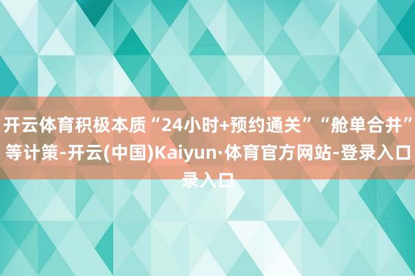 开云体育积极本质“24小时+预约通关”“舱单合并”等计策-开云(中国)Kaiyun·体育官方网站-登录入口