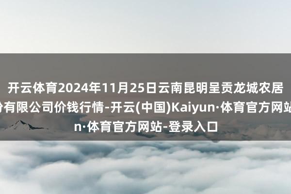 开云体育2024年11月25日云南昆明呈贡龙城农居品预备股份有限公司价钱行情-开云(中国)Kaiyun·体育官方网站-登录入口