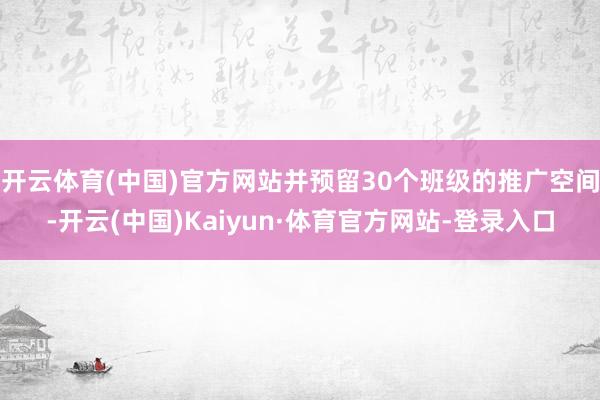 开云体育(中国)官方网站并预留30个班级的推广空间-开云(中国)Kaiyun·体育官方网站-登录入口