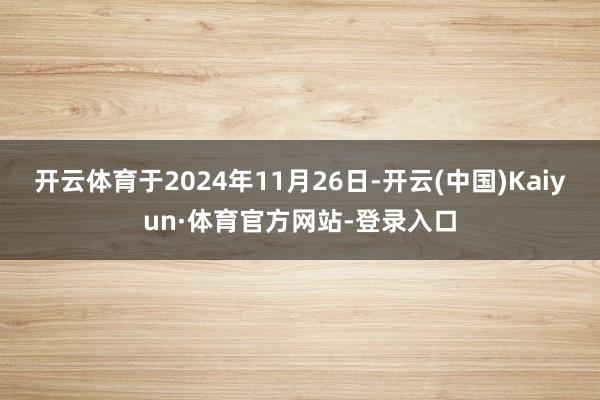 开云体育于2024年11月26日-开云(中国)Kaiyun·体育官方网站-登录入口