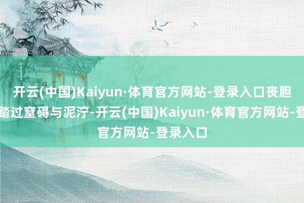 开云(中国)Kaiyun·体育官方网站-登录入口丧胆无惧地踏过窒碍与泥泞-开云(中国)Kaiyun·体育官方网站-登录入口