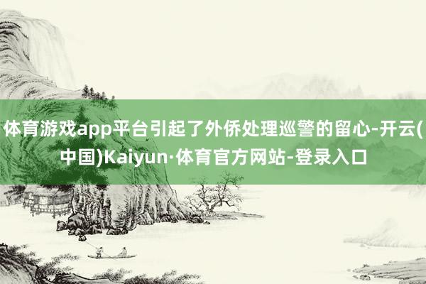 体育游戏app平台引起了外侨处理巡警的留心-开云(中国)Kaiyun·体育官方网站-登录入口