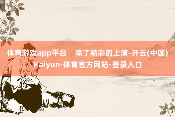 体育游戏app平台    除了精彩的上演-开云(中国)Kaiyun·体育官方网站-登录入口