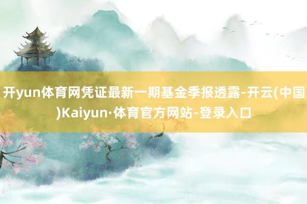 开yun体育网凭证最新一期基金季报透露-开云(中国)Kaiyun·体育官方网站-登录入口