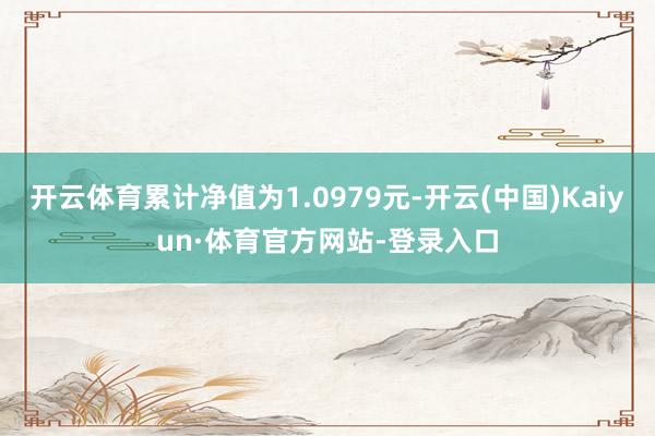 开云体育累计净值为1.0979元-开云(中国)Kaiyun·体育官方网站-登录入口