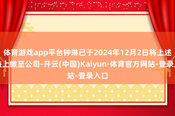 体育游戏app平台钟琳已于2024年12月2日将上述收益上缴至公司-开云(中国)Kaiyun·体育官方网站-登录入口