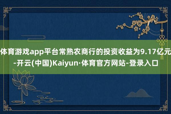 体育游戏app平台常熟农商行的投资收益为9.17亿元-开云(中国)Kaiyun·体育官方网站-登录入口