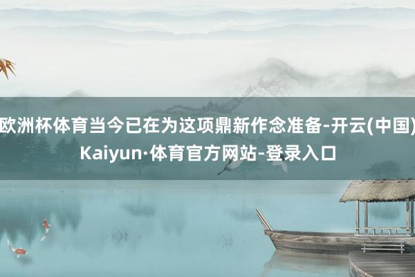 欧洲杯体育当今已在为这项鼎新作念准备-开云(中国)Kaiyun·体育官方网站-登录入口