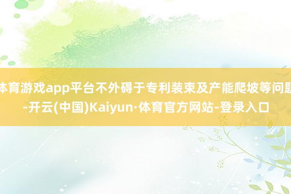 体育游戏app平台不外碍于专利装束及产能爬坡等问题-开云(中国)Kaiyun·体育官方网站-登录入口