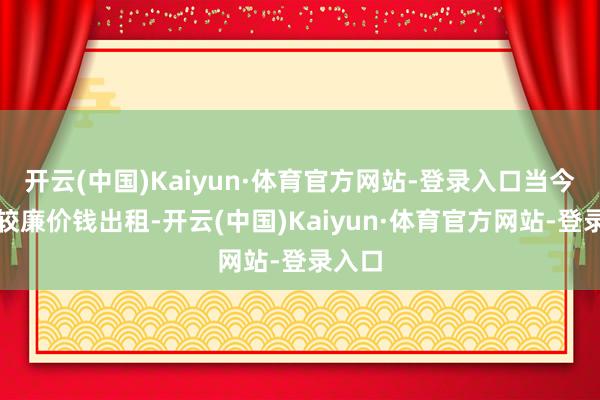 开云(中国)Kaiyun·体育官方网站-登录入口当今仅以较廉价钱出租-开云(中国)Kaiyun·体育官方网站-登录入口