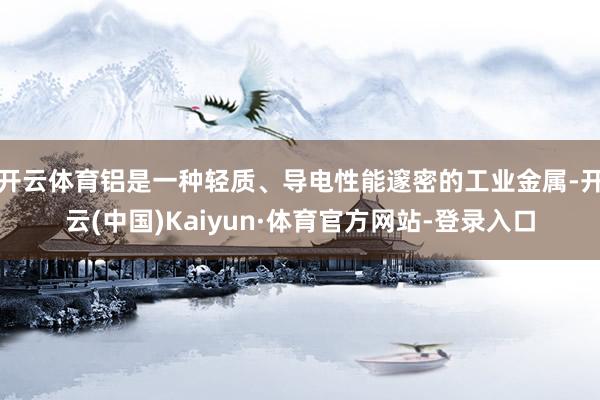 开云体育铝是一种轻质、导电性能邃密的工业金属-开云(中国)Kaiyun·体育官方网站-登录入口