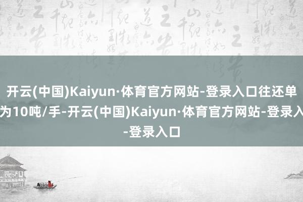 开云(中国)Kaiyun·体育官方网站-登录入口往还单元为10吨/手-开云(中国)Kaiyun·体育官方网站-登录入口