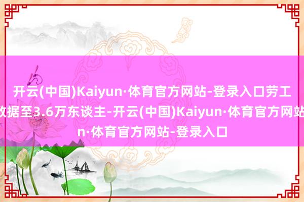 开云(中国)Kaiyun·体育官方网站-登录入口劳工部上调该数据至3.6万东谈主-开云(中国)Kaiyun·体育官方网站-登录入口