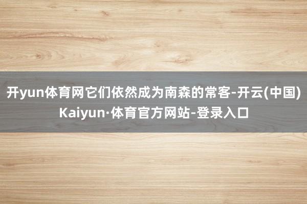 开yun体育网它们依然成为南森的常客-开云(中国)Kaiyun·体育官方网站-登录入口