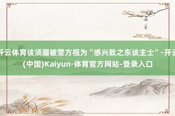 开云体育该须眉被警方视为“感兴致之东谈主士”-开云(中国)Kaiyun·体育官方网站-登录入口