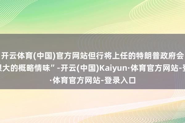 开云体育(中国)官方网站但行将上任的特朗普政府会带来“很大的概略情味”-开云(中国)Kaiyun·体育官方网站-登录入口